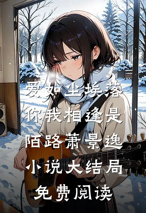 爱如尘埃落，你我相逢是陌路萧景逸小说大结局免费阅读