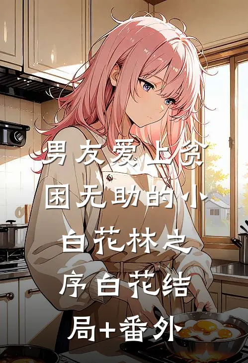 男友爱上贫困无助的小白花林之序白花结局+番外