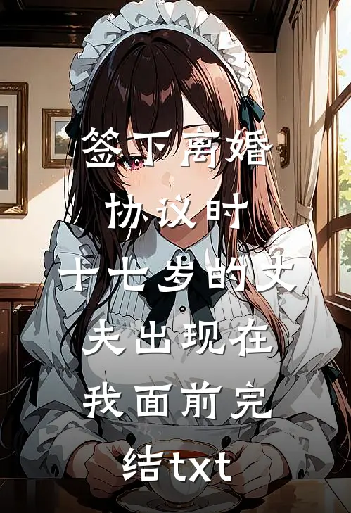 签下离婚协议时，十七岁的丈夫出现在我面前完结txt