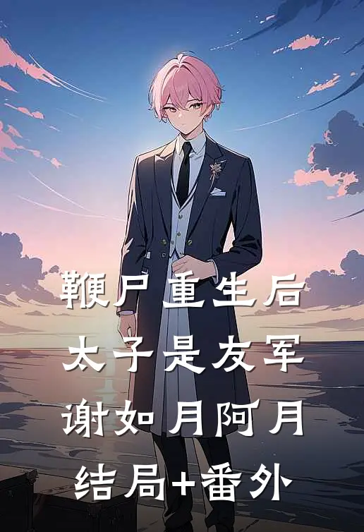 鞭尸重生后，太子是友军谢如月阿月结局+番外