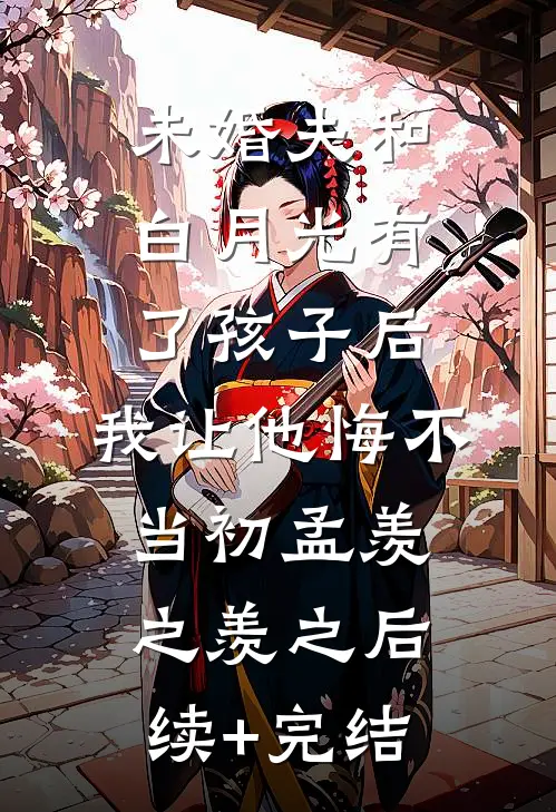 未婚夫和白月光有了孩子后，我让他悔不当初孟羡之羡之后续+完结