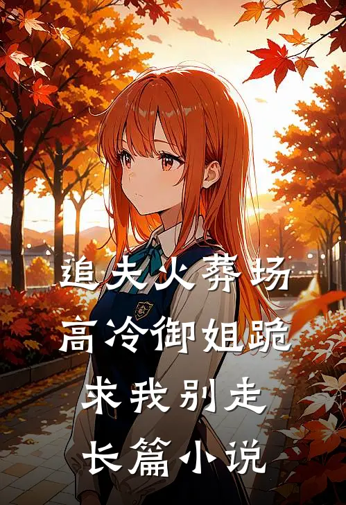 追夫火葬场高冷御姐跪求我别走长篇免费阅读