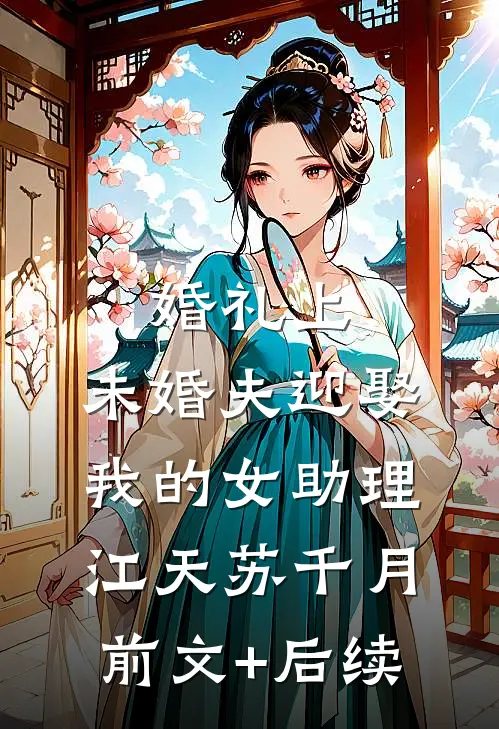 婚礼上，未婚夫迎娶我的女助理江天苏千月前文+后续