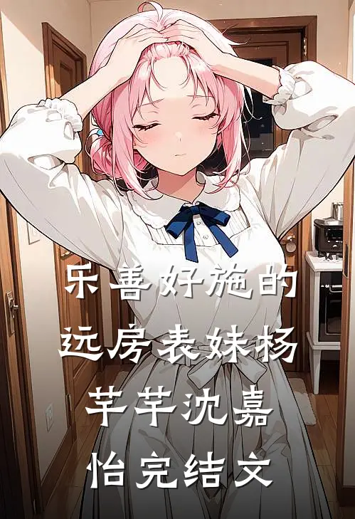 乐善好施的远房表妹杨芊芊沈嘉怡完结文