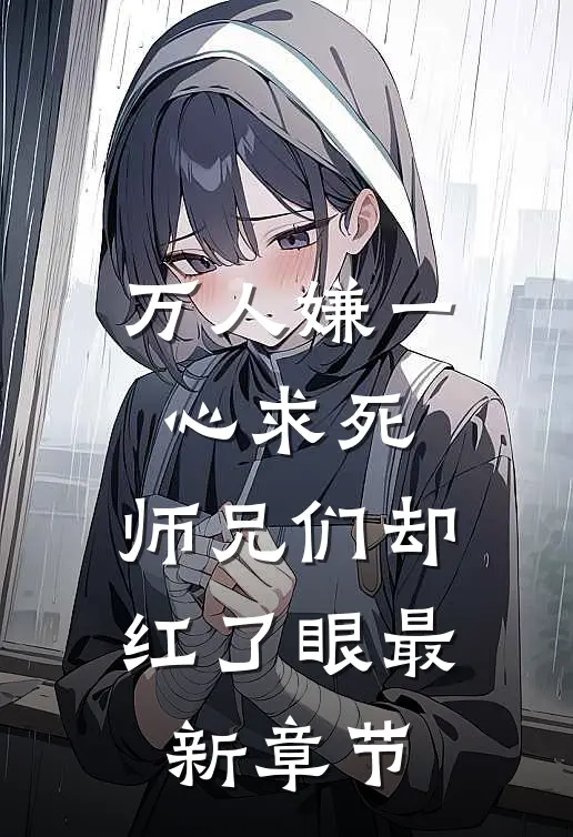 万人嫌一心求死，师兄们却红了眼最新章节