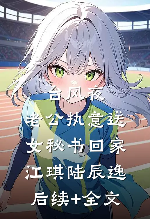 台风夜，老公执意送女秘书回家江琪陆辰逸后续+全文
