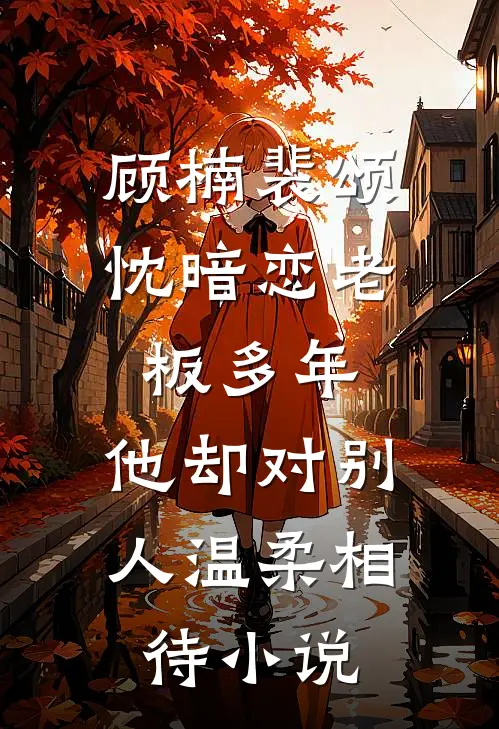 顾楠裴颂忱暗恋老板多年，他却对别人温柔相待小说