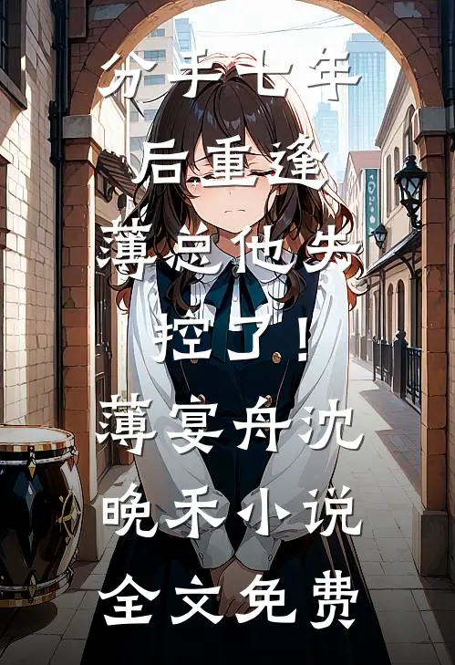 分手七年后重逢，薄总他失控了！薄宴舟沈晚禾小说全文免费