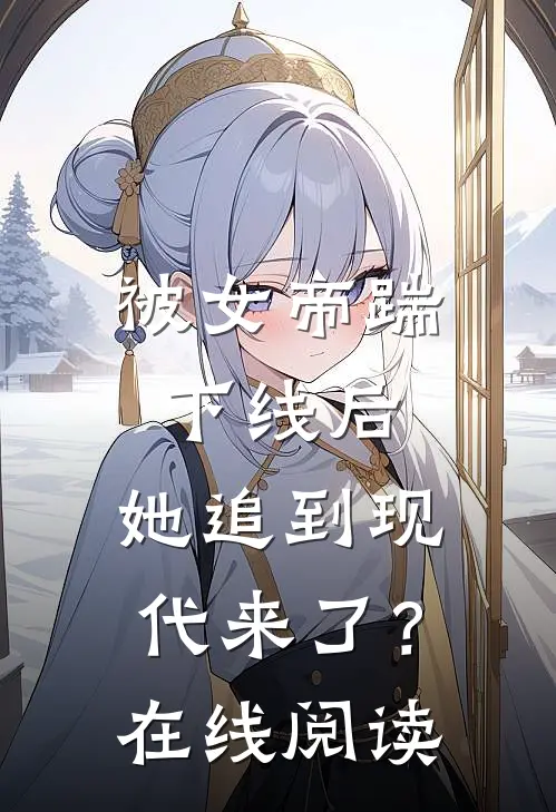 被女帝踹下线后,她追到现代来了?在线阅读