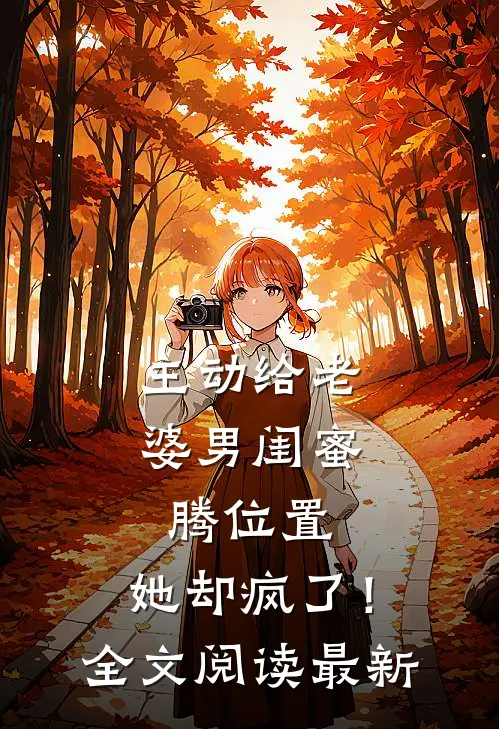 主动给老婆男闺蜜腾位置，她却疯了！全文阅读最新