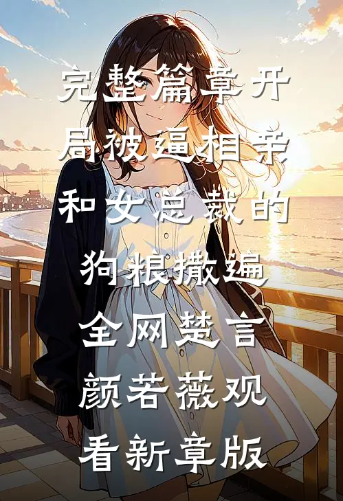 完整篇章开局被逼相亲：和女总裁的狗粮撒遍全网楚言颜若薇观看新章版