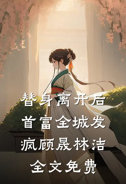 替身离开后，首富全城发疯顾晟林洁全文免费