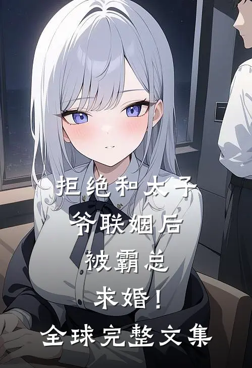 拒绝和太子爷联姻后，被霸总求婚！全球完整文集