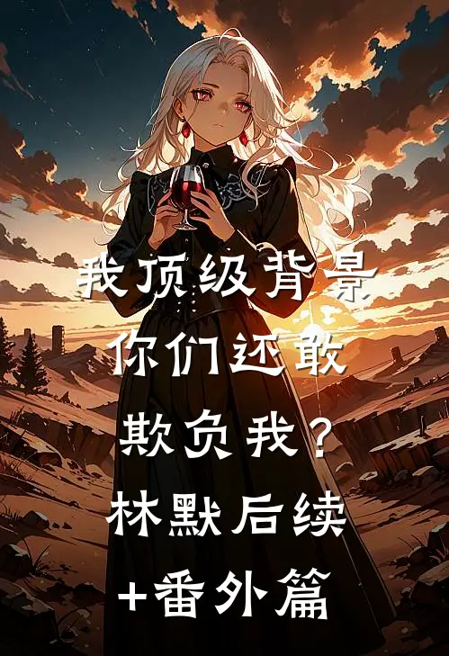 我顶级背景，你们还敢欺负我？林默后续+番外篇