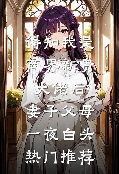 得知我是商界新贵大佬后，妻子父母一夜白头热门推荐