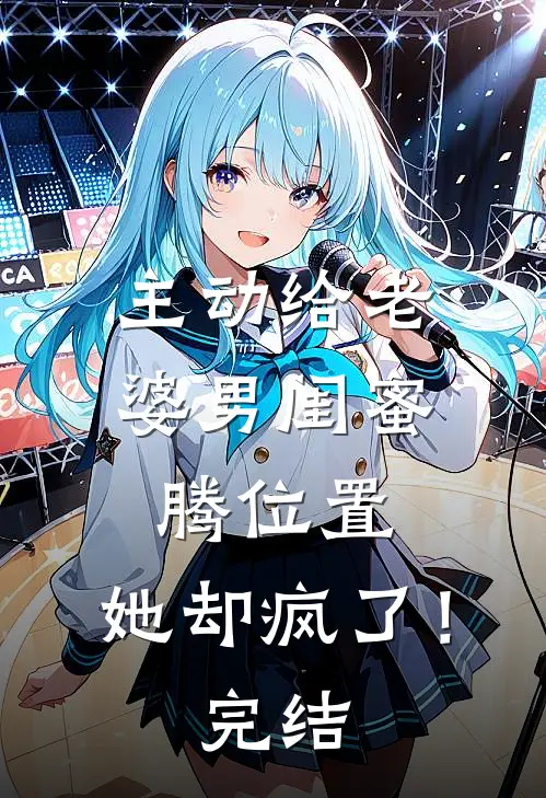 主动给老婆男闺蜜腾位置，她却疯了！完结