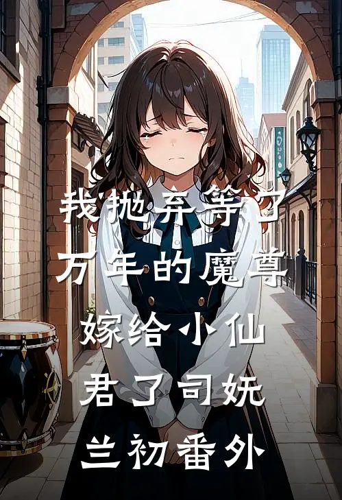 我抛弃等了万年的魔尊，嫁给小仙君了司妩兰初 番外