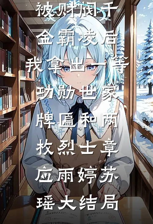 被财阀千金霸凌后，我拿出一等功勋世家牌匾和两枚烈士章应雨婷苏瑶大结局