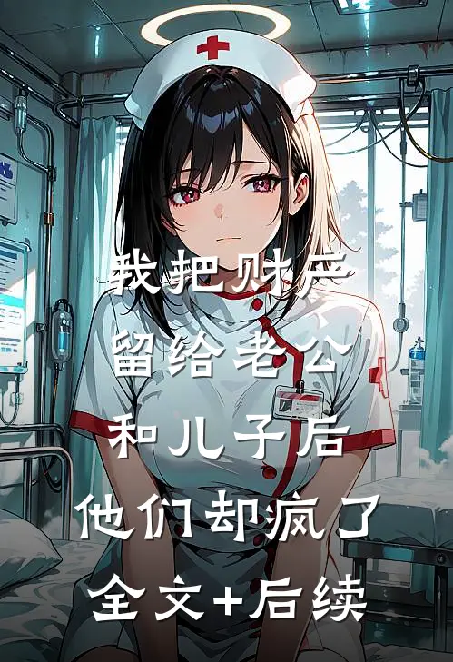 我把财产留给老公和儿子后，他们却疯了全文+后续