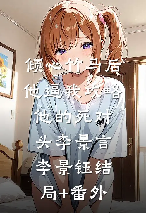 倾心竹马后，他逼我攻略他的死对头李景言李景钰结局+番外
