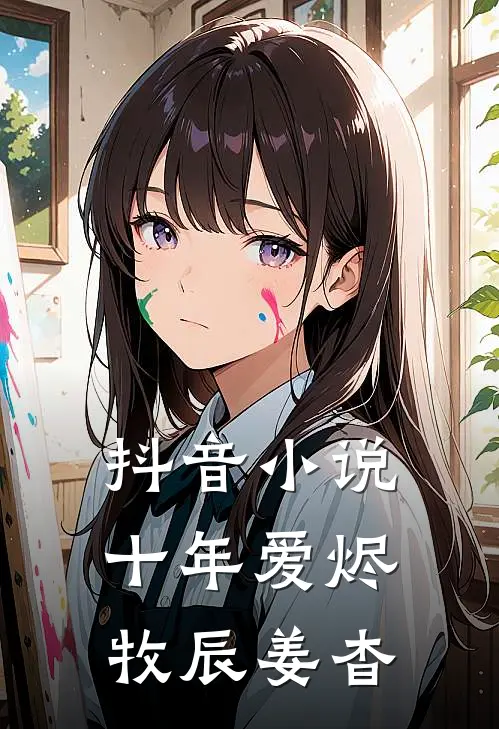 抖音小说十年爱烬牧辰姜杳