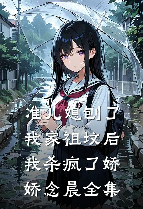 准儿媳刨了我家祖坟后，我杀疯了娇娇念晨 全集