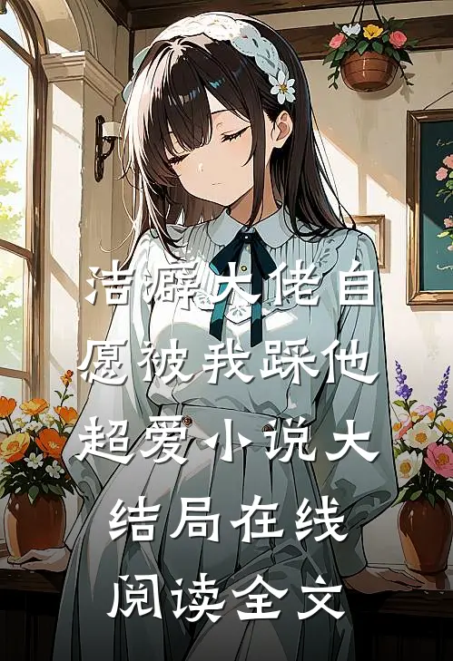 洁癖大佬自愿被我踩他超爱小说大结局在线阅读全文