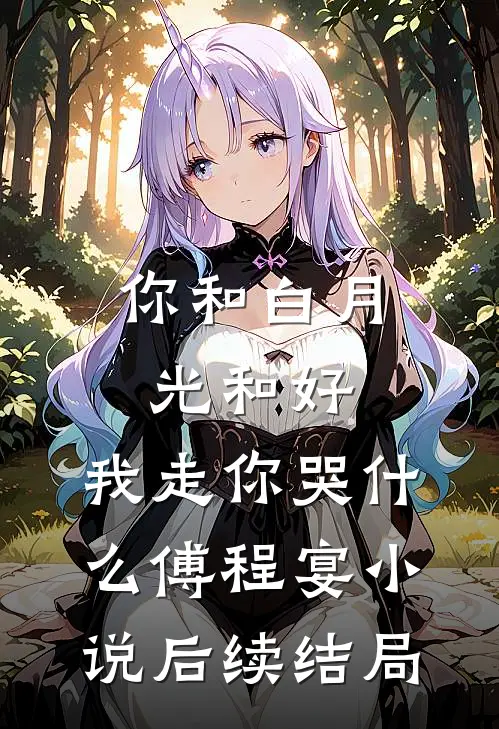 你和白月光和好，我走你哭什么傅程宴小说后续结局