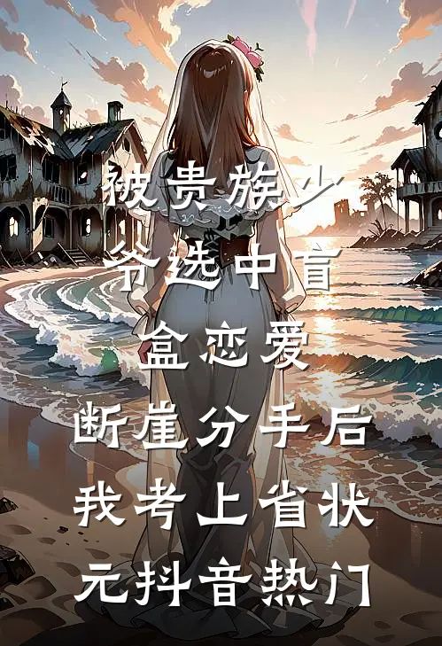 被贵族少爷选中盲盒恋爱，断崖分手后我考上省状元抖音热门