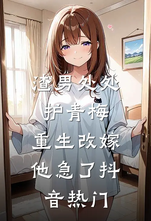 渣男处处护青梅，重生改嫁他急了抖音热门