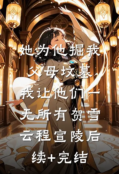 她为他掘我父母坟墓，我让他们一无所有贺雪云程宣陵后续+完结