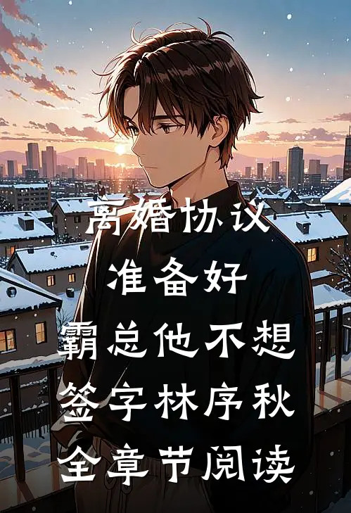 离婚协议准备好，霸总他不想签字林序秋全章节阅读