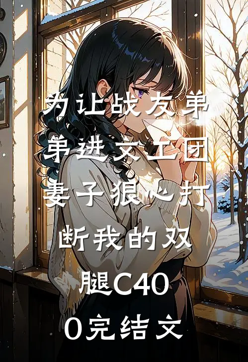 为让战友弟弟进文工团，妻子狠心打断我的双腿C400完结文
