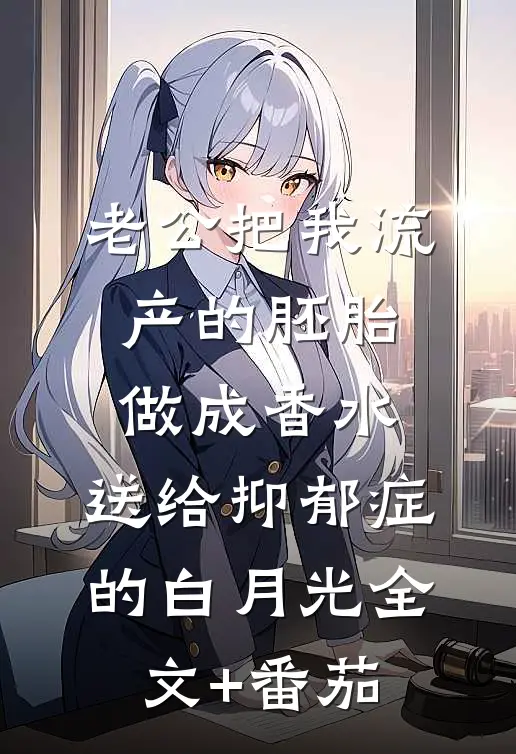 老公把我流产的胚胎做成香水，送给抑郁症的白月光全文+番茄