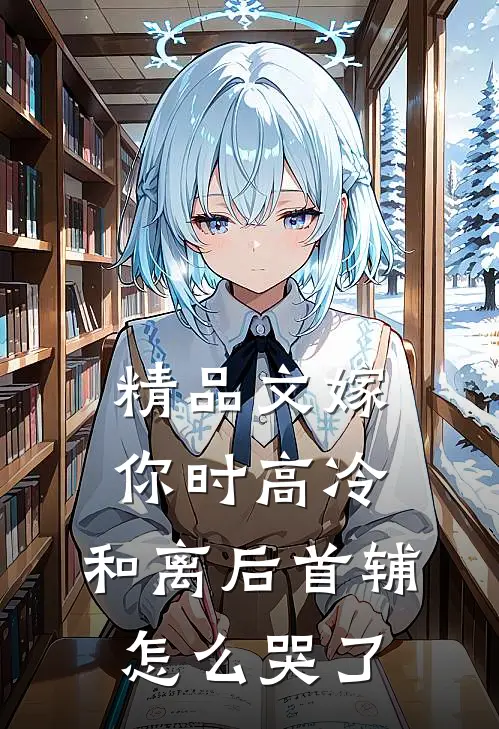 精品文嫁你时高冷，和离后首辅怎么哭了