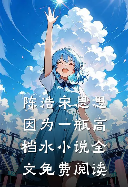 陈浩宋思思因为一瓶高档水小说全文免费阅读