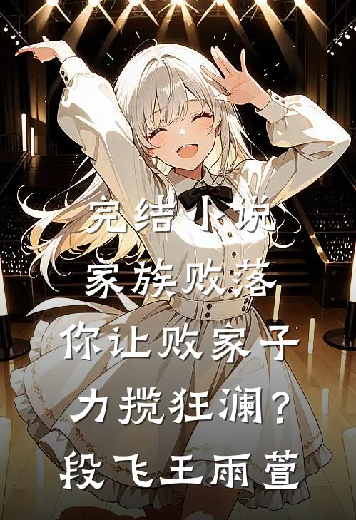 完结小说家族败落，你让败家子力揽狂澜？段飞王雨萱