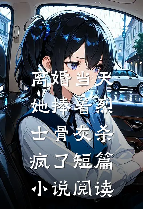 离婚当天，她捧着烈士骨灰杀疯了短篇小说阅读