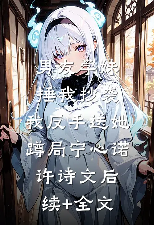 男友学妹捶我抄袭，我反手送她蹲局宁心诺许诗文后续+全文