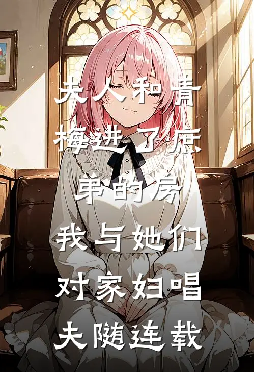 夫人和青梅进了庶弟的房，我与她们对家妇唱夫随连载