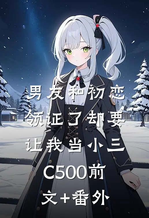 男友和初恋领证了却要让我当小三C500前文+番外