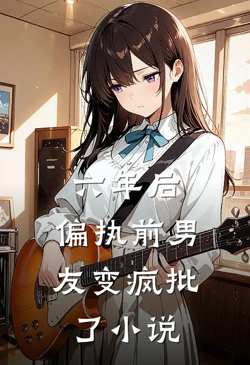 六年后，偏执前男友变疯批了小说