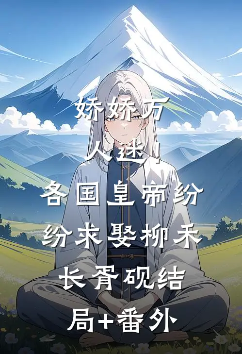 娇娇万人迷！各国皇帝纷纷求娶柳禾长胥砚结局+番外
