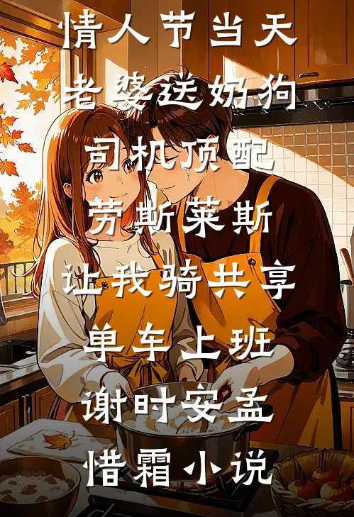 情人节当天老婆送奶狗司机顶配劳斯莱斯，让我骑共享单车上班谢时安孟惜霜小说