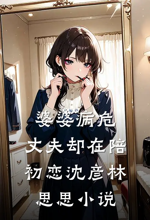婆婆病危，丈夫却在陪初恋沈彦林思思小说
