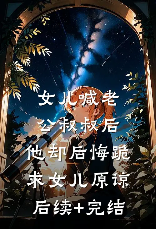 女儿喊老公叔叔后，他却后悔跪求女儿原谅后续+完结