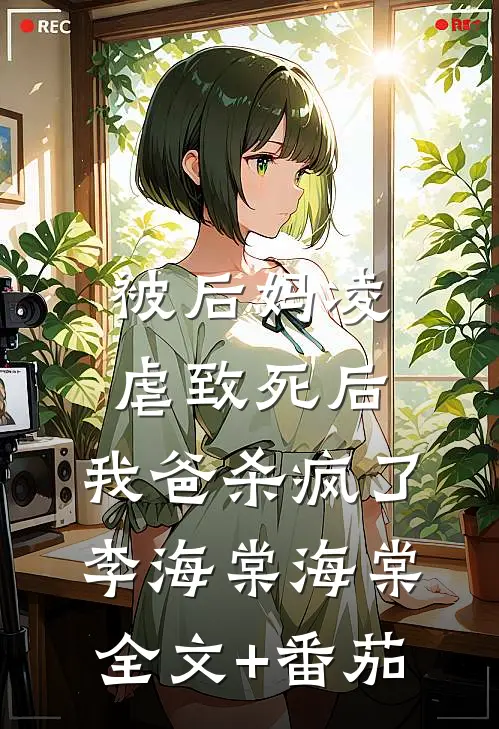 被后妈凌虐致死后，我爸杀疯了李海棠海棠全文+番茄