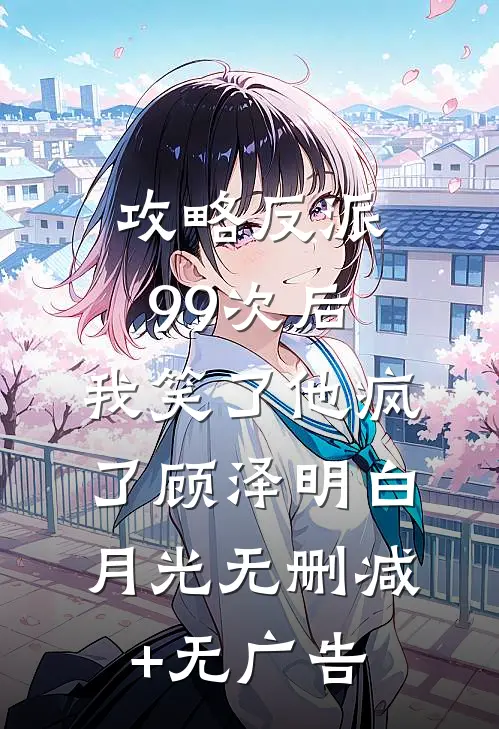 攻略反派99次后，我笑了他疯了顾泽明白月光无删减+无广告