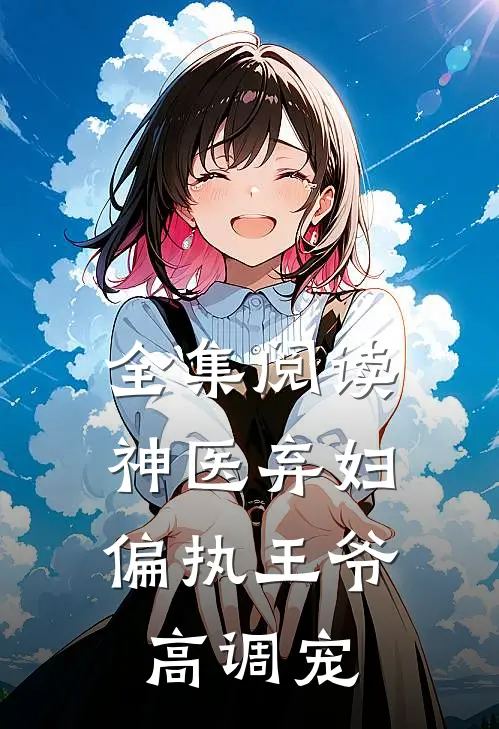 全集阅读神医弃妇，偏执王爷高调宠