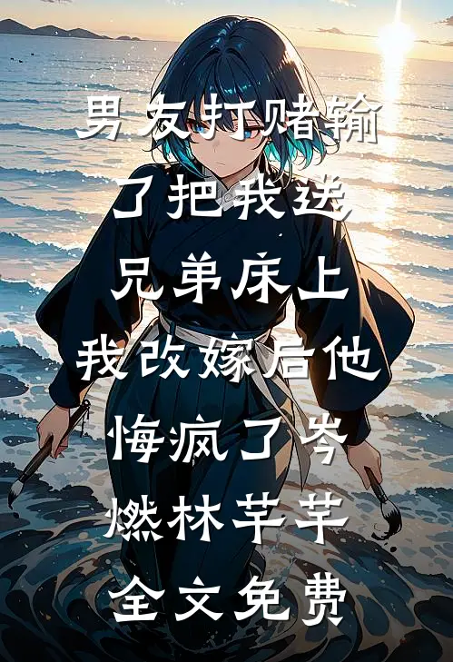 男友打赌输了把我送兄弟床上，我改嫁后他悔疯了岑燃林芊芊全文免费